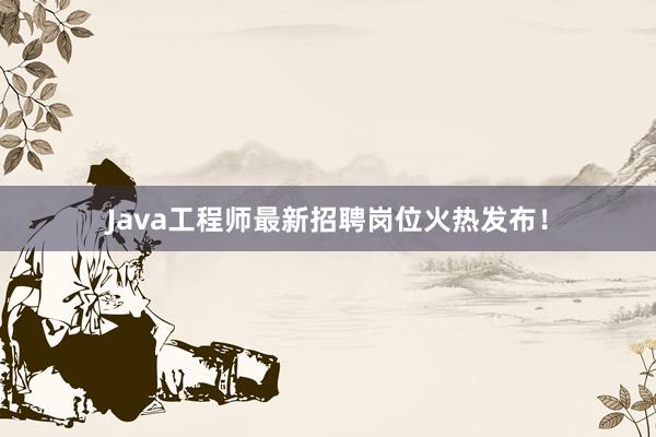 Java工程师最新招聘岗位火热发布！