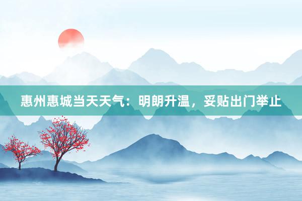 惠州惠城当天天气：明朗升温，妥贴出门举止