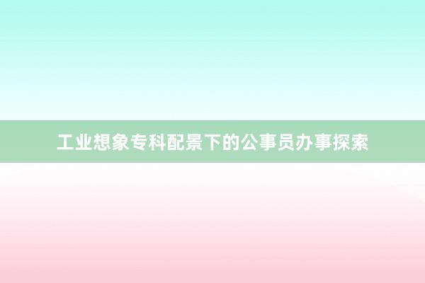 工业想象专科配景下的公事员办事探索